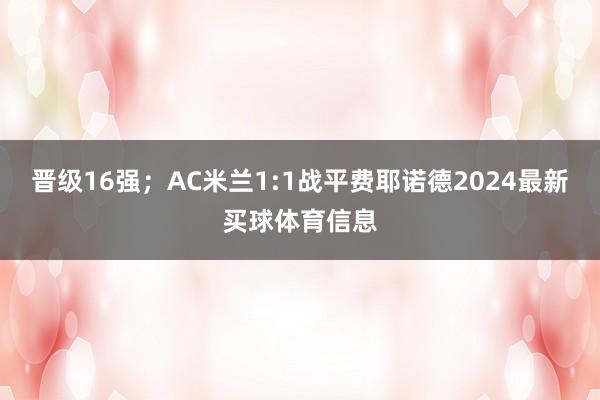 晋级16强；AC米兰1:1战平费耶诺德2024最新买球体育信息