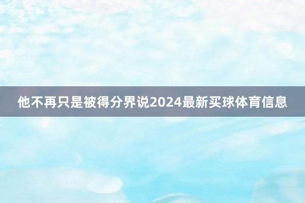 他不再只是被得分界说2024最新买球体育信息
