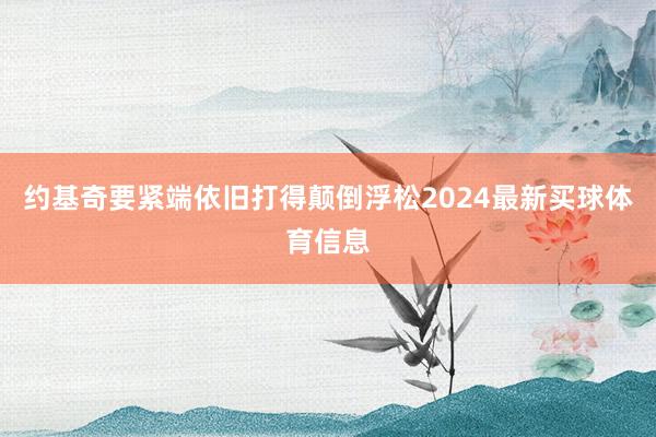 约基奇要紧端依旧打得颠倒浮松2024最新买球体育信息