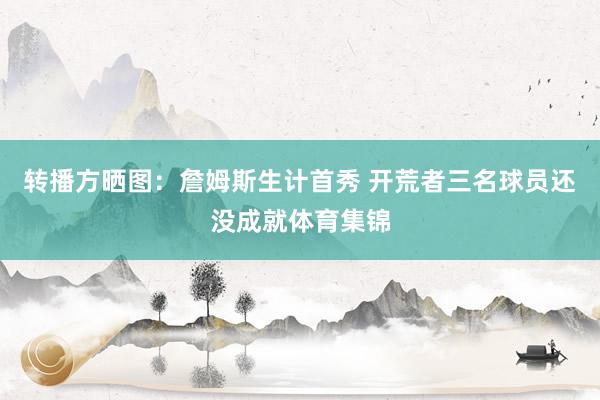转播方晒图：詹姆斯生计首秀 开荒者三名球员还没成就体育集锦