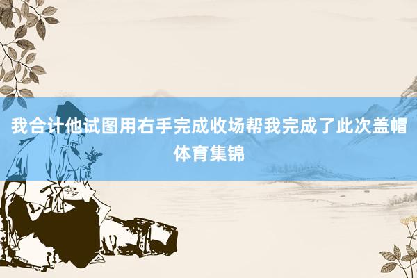 我合计他试图用右手完成收场帮我完成了此次盖帽体育集锦