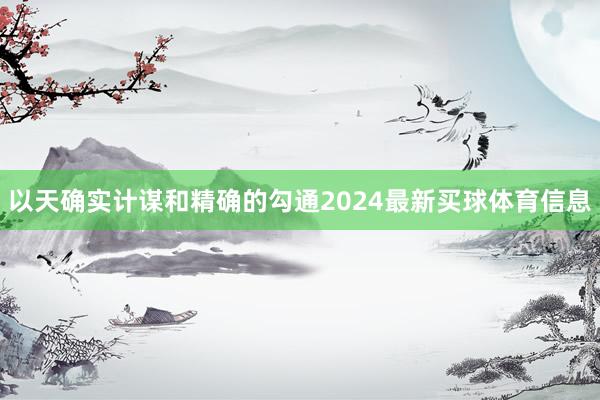 以天确实计谋和精确的勾通2024最新买球体育信息