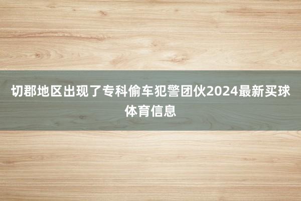 切郡地区出现了专科偷车犯警团伙2024最新买球体育信息 切郡地区出现了专科偷车犯警团伙2024最新买球体育信息