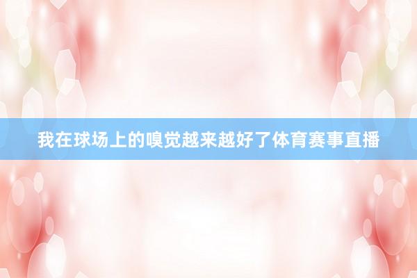 我在球场上的嗅觉越来越好了体育赛事直播