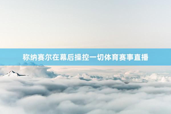 称纳赛尔在幕后操控一切体育赛事直播
