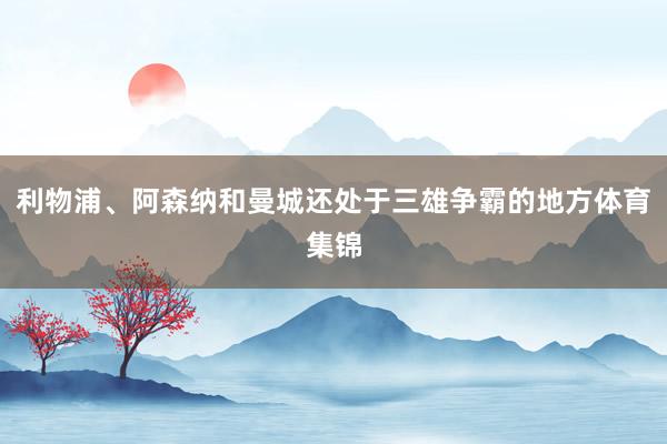利物浦、阿森纳和曼城还处于三雄争霸的地方体育集锦
