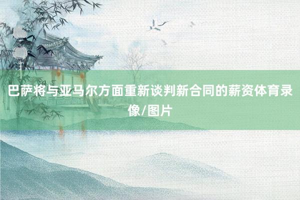 巴萨将与亚马尔方面重新谈判新合同的薪资体育录像/图片