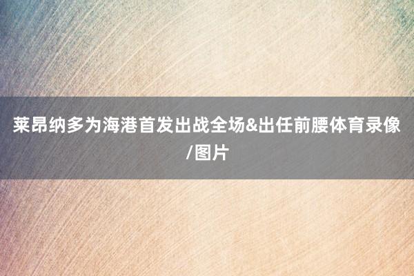 莱昂纳多为海港首发出战全场&出任前腰体育录像/图片