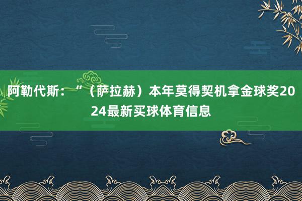阿勒代斯：“（萨拉赫）本年莫得契机拿金球奖2024最新买球体育信息