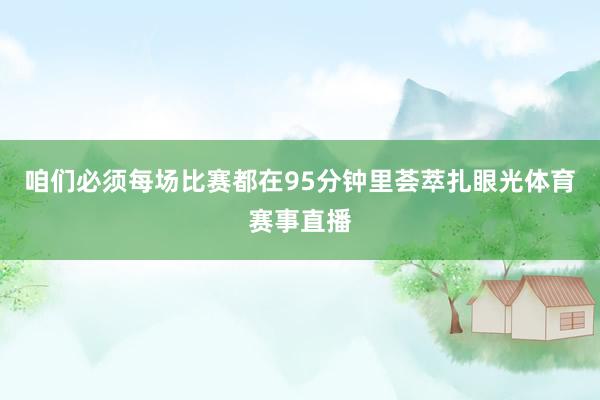 咱们必须每场比赛都在95分钟里荟萃扎眼光体育赛事直播