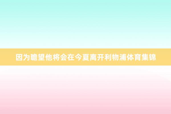 因为瞻望他将会在今夏离开利物浦体育集锦