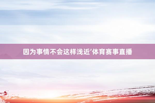 因为事情不会这样浅近’体育赛事直播