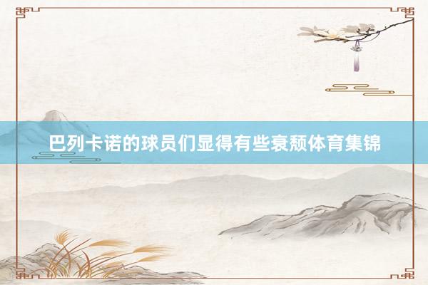 巴列卡诺的球员们显得有些衰颓体育集锦
