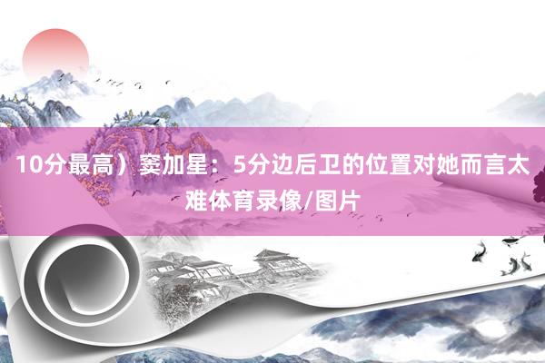 10分最高)窦加星:5分边后卫的位置对她而言太难体育录像/图片