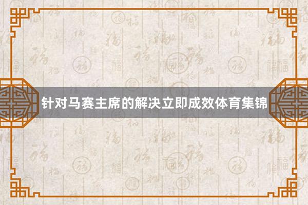 针对马赛主席的解决立即成效体育集锦