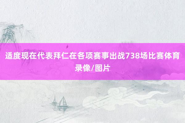 适度现在代表拜仁在各项赛事出战738场比赛体育录像/图片
