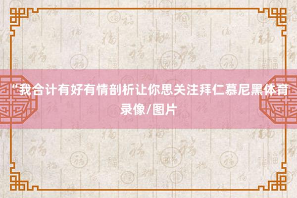 “我合计有好有情剖析让你思关注拜仁慕尼黑体育录像/图片