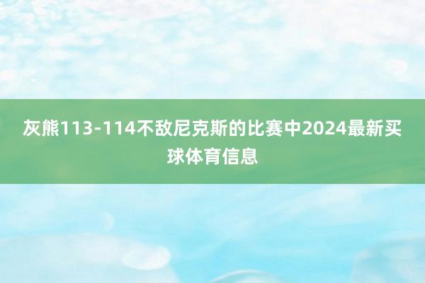 灰熊113-114不敌尼克斯的比赛中2024最新买球体育信息