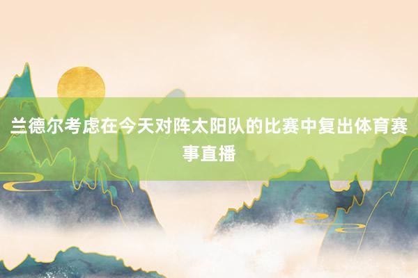 兰德尔考虑在今天对阵太阳队的比赛中复出体育赛事直播