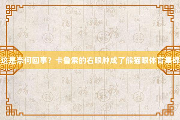 这是奈何回事？卡鲁索的右眼肿成了熊猫眼体育集锦