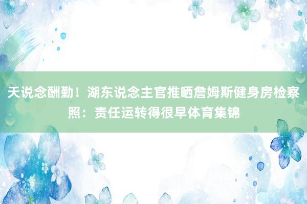 天说念酬勤！湖东说念主官推晒詹姆斯健身房检察照：责任运转得很早体育集锦