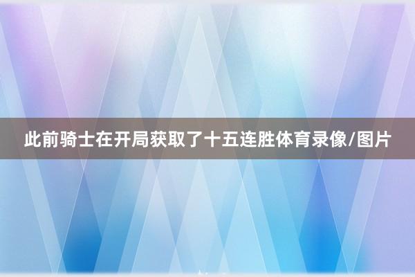 此前骑士在开局获取了十五连胜体育录像/图片