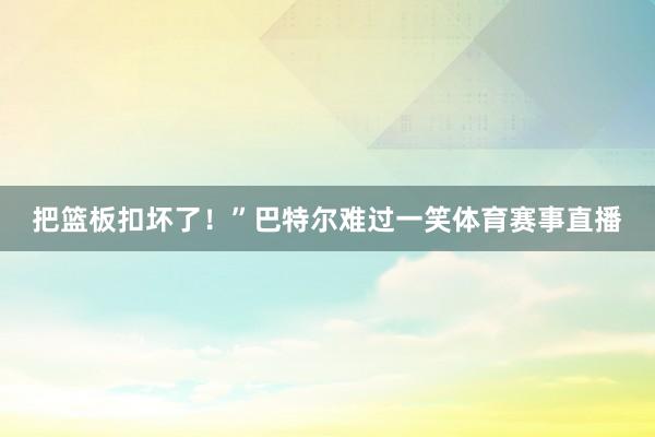 把篮板扣坏了！”巴特尔难过一笑体育赛事直播