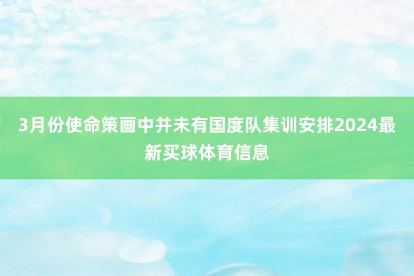 3月份使命策画中并未有国度队集训安排2024最新买球体育信息