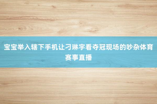 宝宝举入辖下手机让刁琳宇看夺冠现场的吵杂体育赛事直播