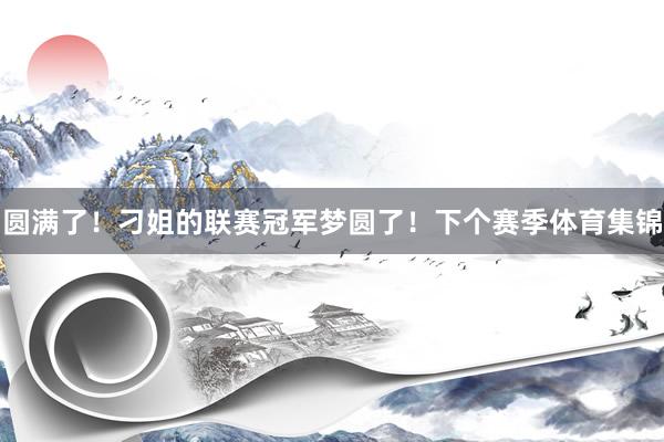 圆满了！刁姐的联赛冠军梦圆了！下个赛季体育集锦