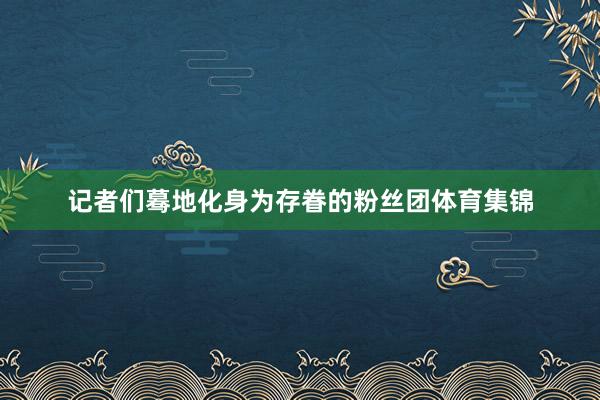 记者们蓦地化身为存眷的粉丝团体育集锦