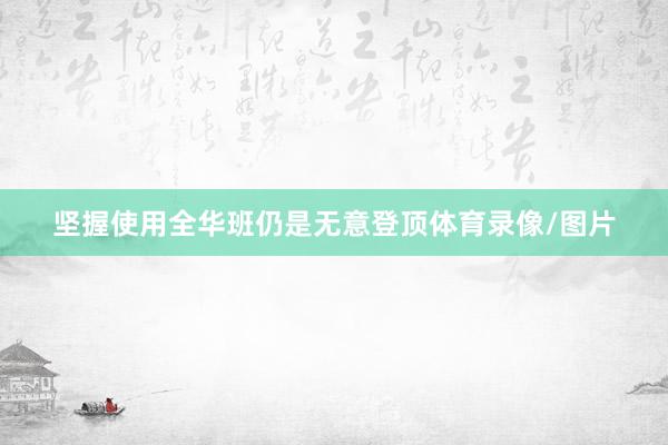 坚握使用全华班仍是无意登顶体育录像/图片