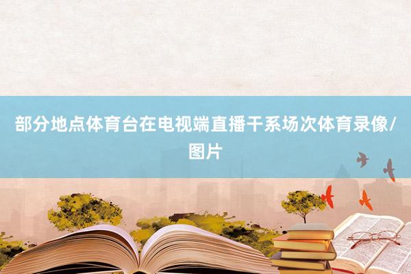 部分地点体育台在电视端直播干系场次体育录像/图片
