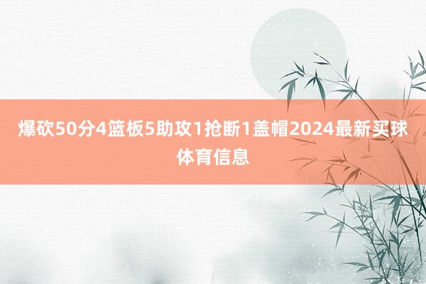 爆砍50分4篮板5助攻1抢断1盖帽2024最新买球体育信息
