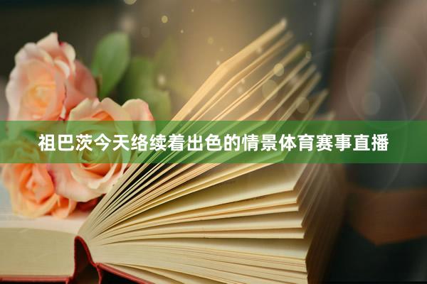 祖巴茨今天络续着出色的情景体育赛事直播
