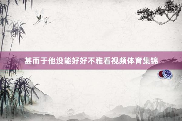 甚而于他没能好好不雅看视频体育集锦