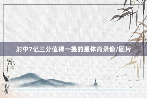 射中7记三分值得一提的是体育录像/图片