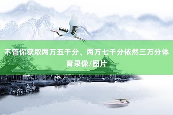 不管你获取两万五千分、两万七千分依然三万分体育录像/图片