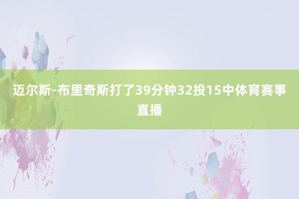 迈尔斯-布里奇斯打了39分钟32投15中体育赛事直播 迈尔斯-布里奇斯打了39分钟32投15中体育赛事直播