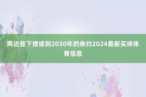 两边签下捏续到2030年的条约2024最新买球体育信息