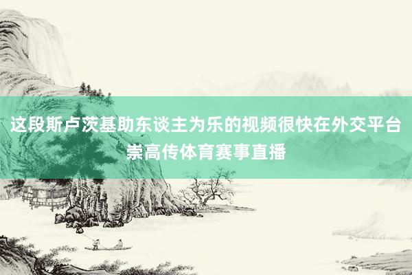 这段斯卢茨基助东谈主为乐的视频很快在外交平台崇高传体育赛事直播