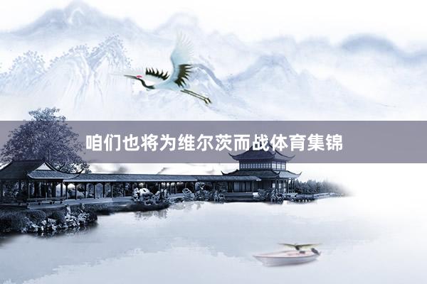 咱们也将为维尔茨而战体育集锦 咱们也将为维尔茨而战体育集锦