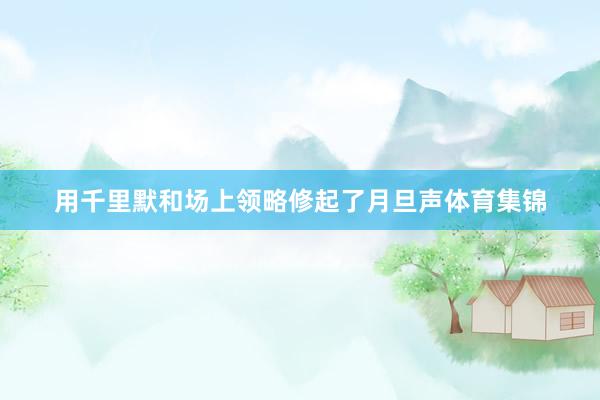 用千里默和场上领略修起了月旦声体育集锦