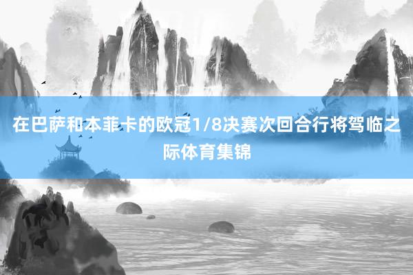 在巴萨和本菲卡的欧冠1/8决赛次回合行将驾临之际体育集锦