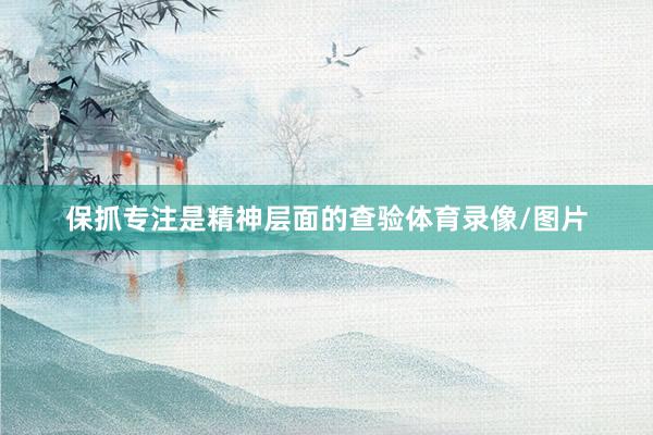 保抓专注是精神层面的查验体育录像/图片 保抓专注是精神层面的查验体育录像/图片