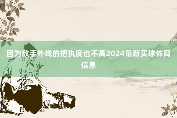 因为敌手外线的把执度也不高2024最新买球体育信息