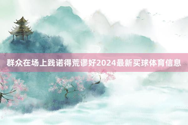 群众在场上践诺得荒谬好2024最新买球体育信息