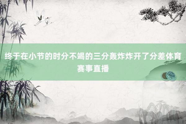 终于在小节的时分不竭的三分轰炸炸开了分差体育赛事直播