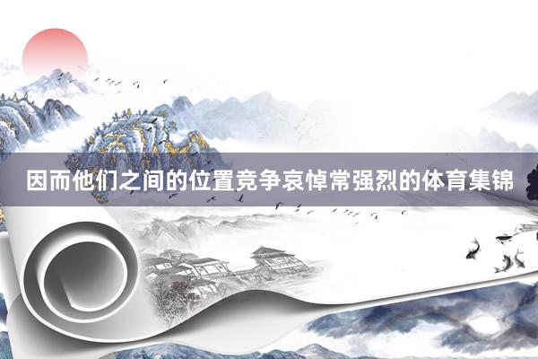 因而他们之间的位置竞争哀悼常强烈的体育集锦 因而他们之间的位置竞争哀悼常强烈的体育集锦