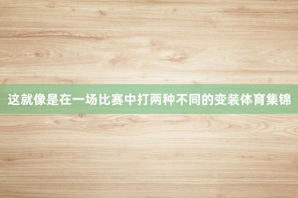 这就像是在一场比赛中打两种不同的变装体育集锦 这就像是在一场比赛中打两种不同的变装体育集锦